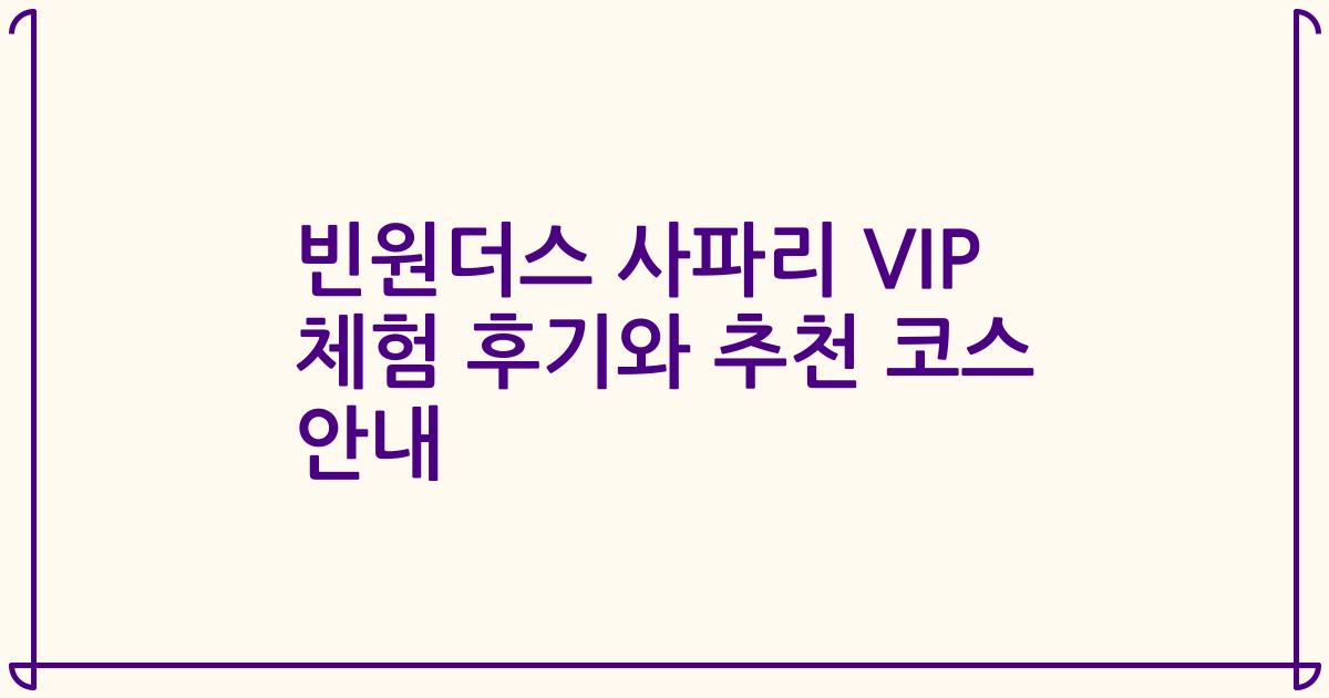 빈원더스 사파리 VIP 체험 후기와 추천 코스 안내