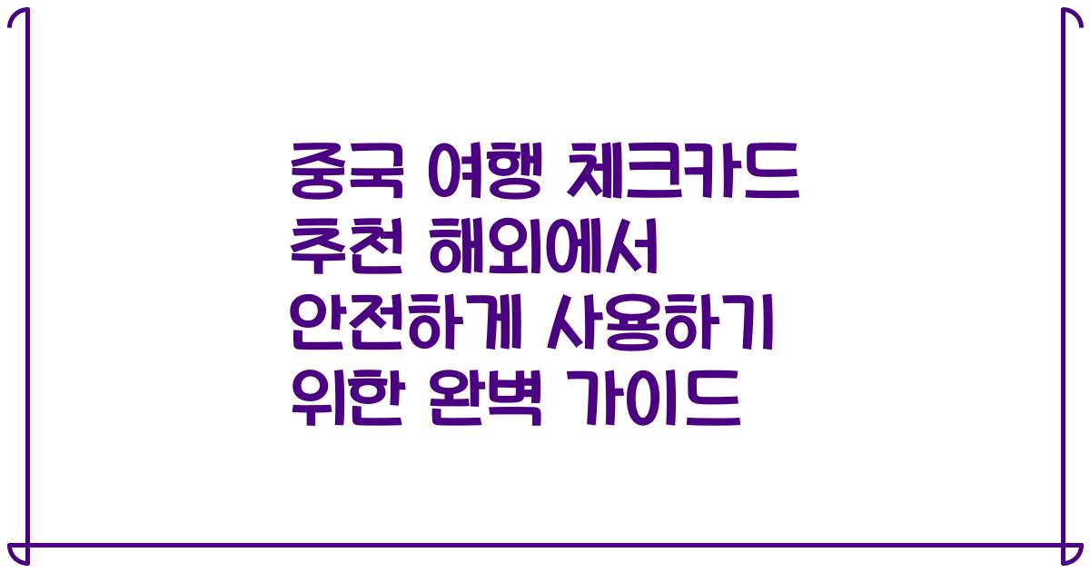중국 여행 체크카드 추천 해외에서 안전하게 사용하기 위한 완벽 가이드