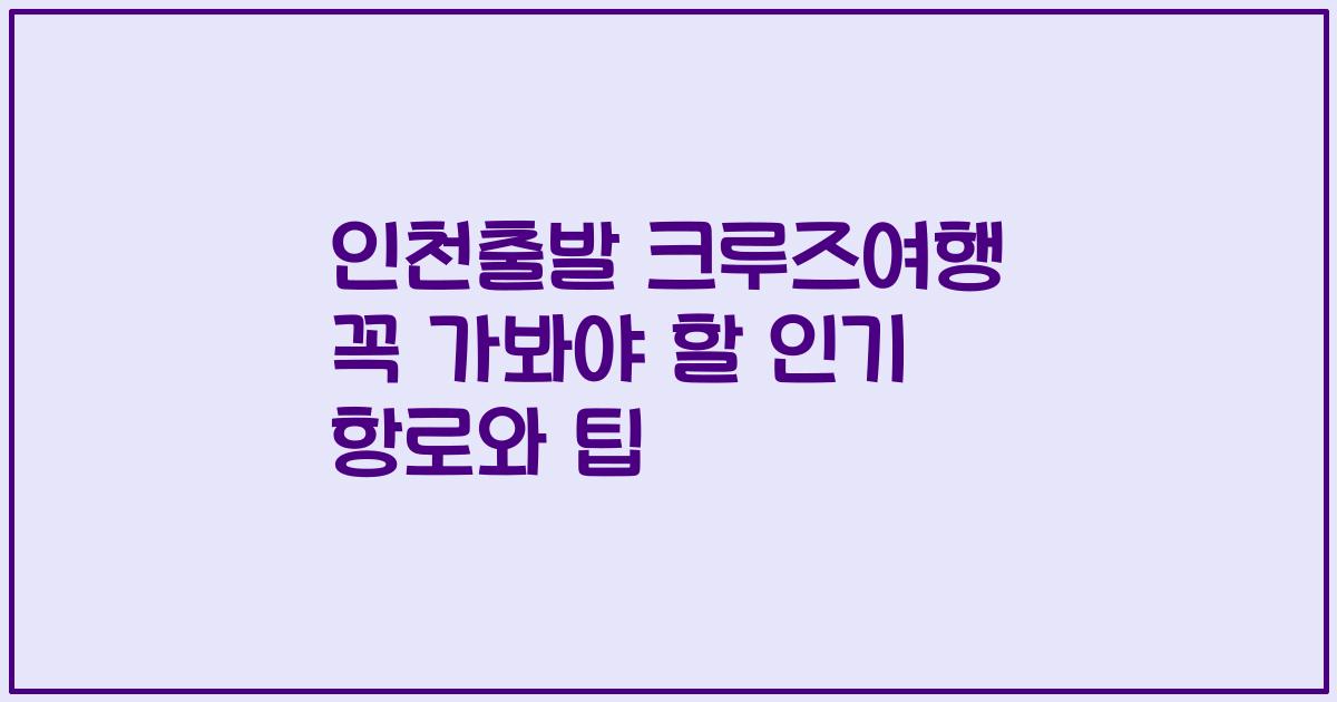 인천출발 크루즈여행 꼭 가봐야 할 인기 항로와 팁