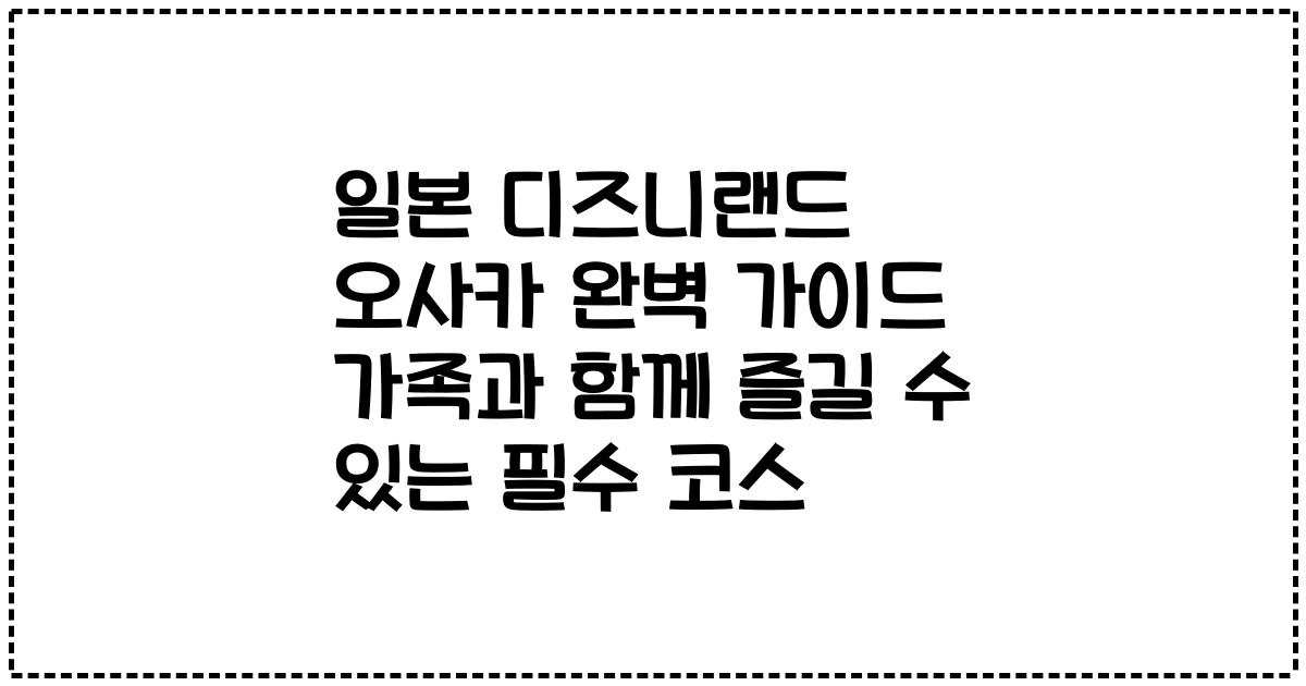 일본 디즈니랜드 오사카 완벽 가이드 가족과 함께 즐길 수 있는 필수 코스