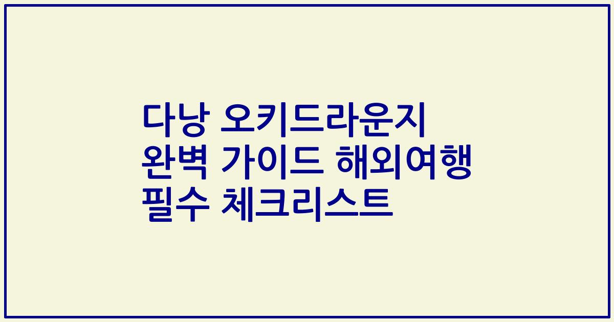 다낭 오키드라운지 완벽 가이드 해외여행 필수 체크리스트