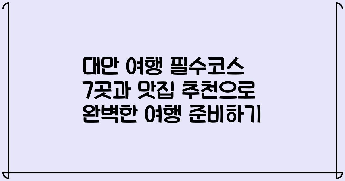 대만 여행 필수코스 7곳과 맛집 추천으로 완벽한 여행 준비하기