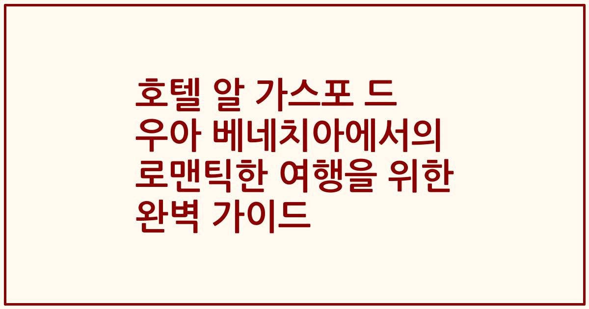 호텔 알 가스포 드 우아 베네치아에서의 로맨틱한 여행을 위한 완벽 가이드