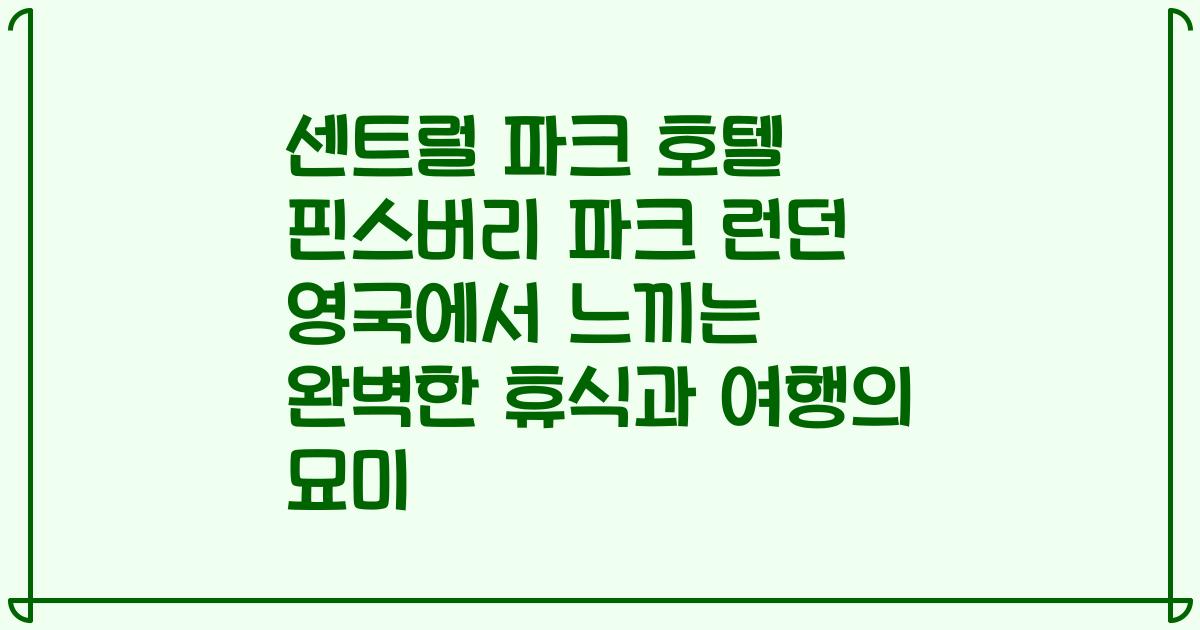 센트럴 파크 호텔 핀스버리 파크 런던 영국에서 느끼는 완벽한 휴식과 여행의 묘미