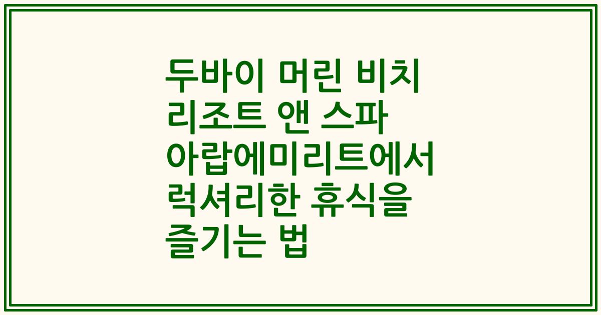 두바이 머린 비치 리조트 앤 스파 아랍에미리트에서 럭셔리한 휴식을 즐기는 법