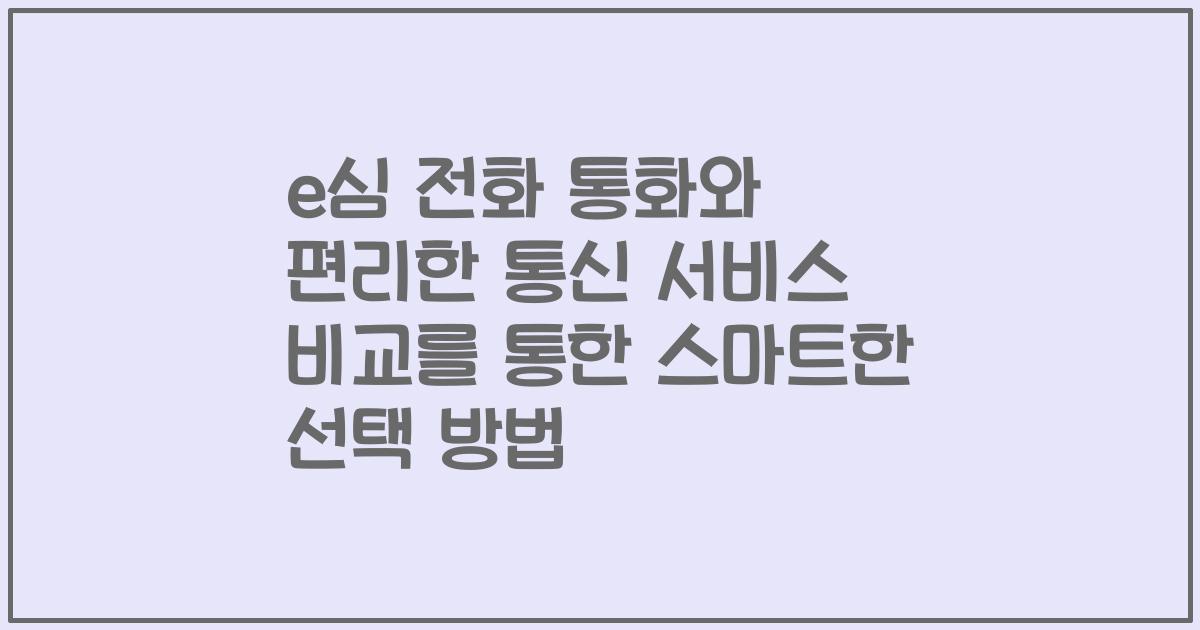 e심 전화 통화와 편리한 통신 서비스 비교를 통한 스마트한 선택 방법