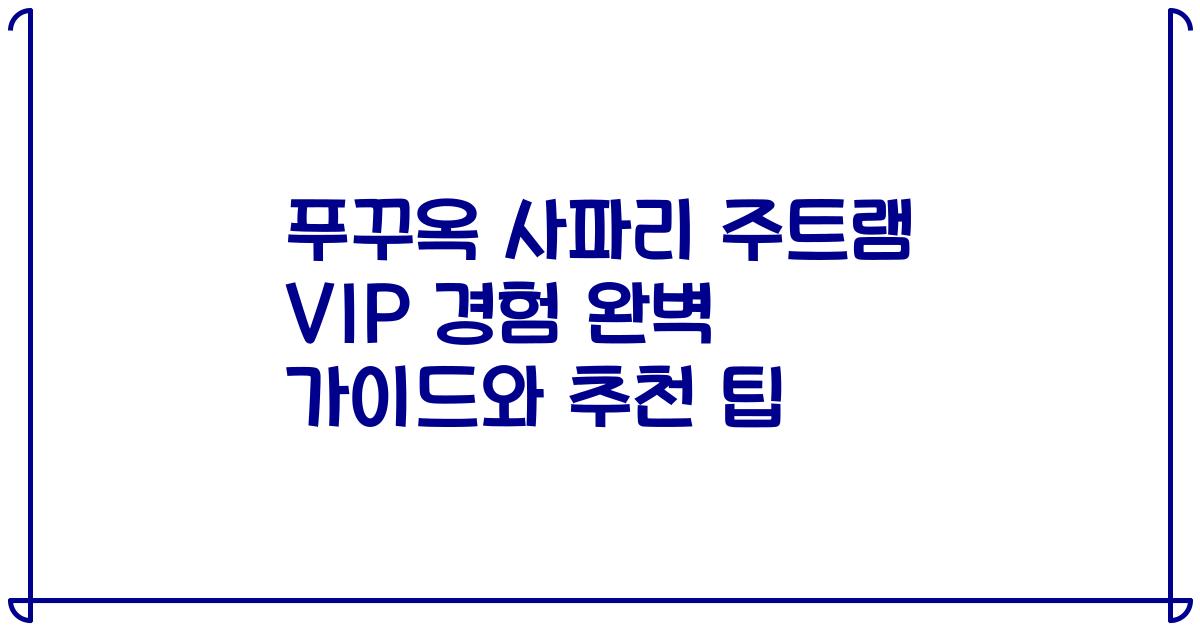 푸꾸옥 사파리 주트램 VIP 경험 완벽 가이드와 추천 팁