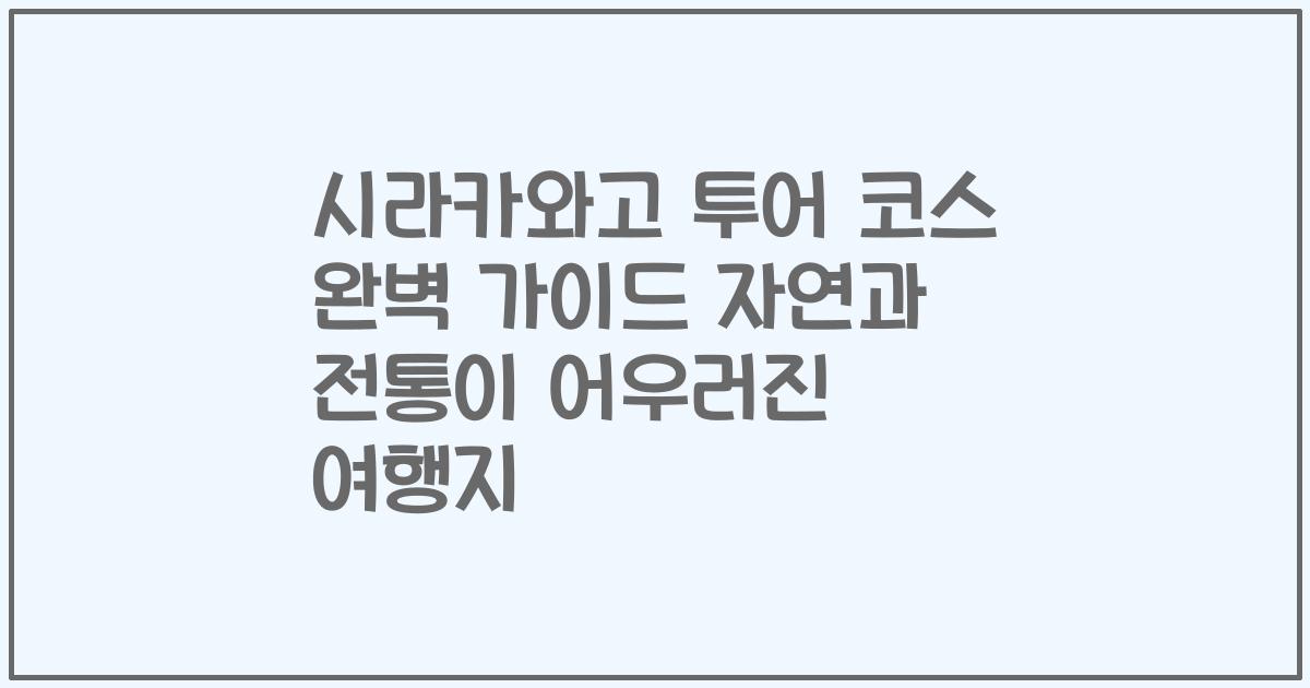 시라카와고 투어 코스 완벽 가이드 자연과 전통이 어우러진 여행지
