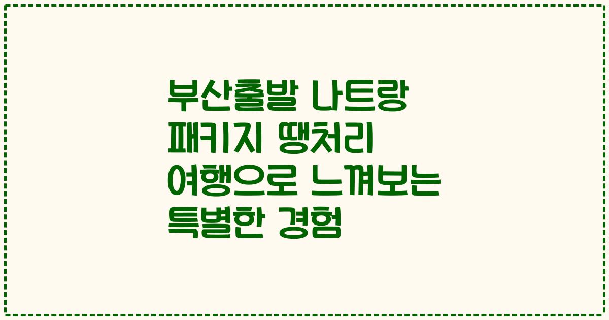 부산출발 나트랑 패키지 땡처리 여행으로 느껴보는 특별한 경험