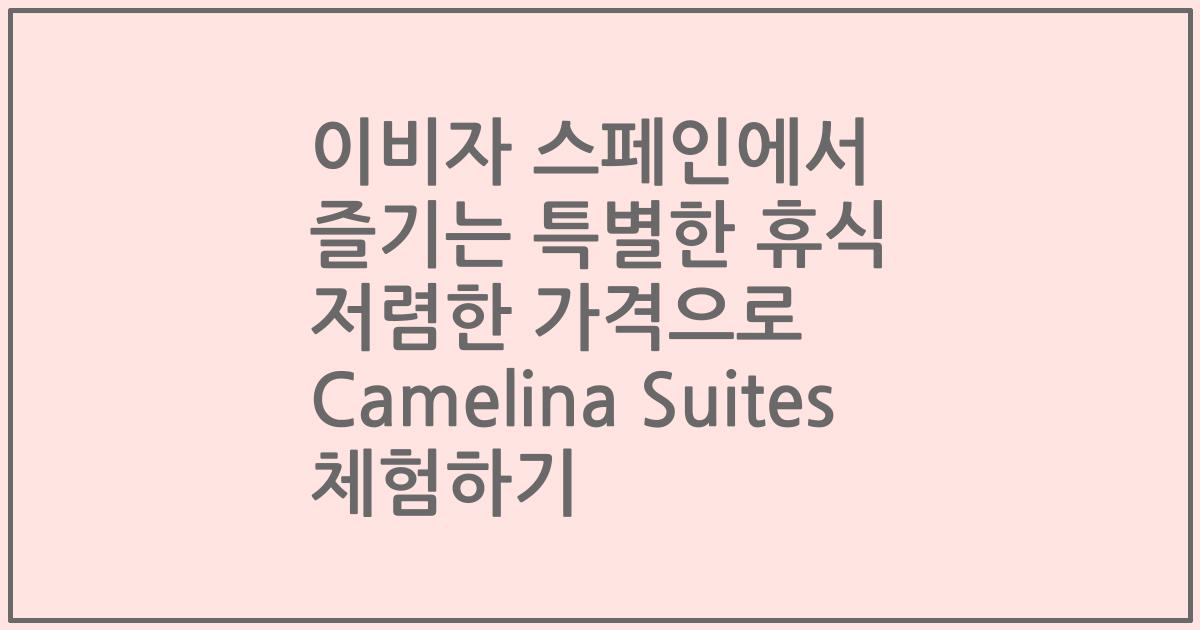 이비자 스페인에서 즐기는 특별한 휴식 저렴한 가격으로 Camelina Suites 체험하기