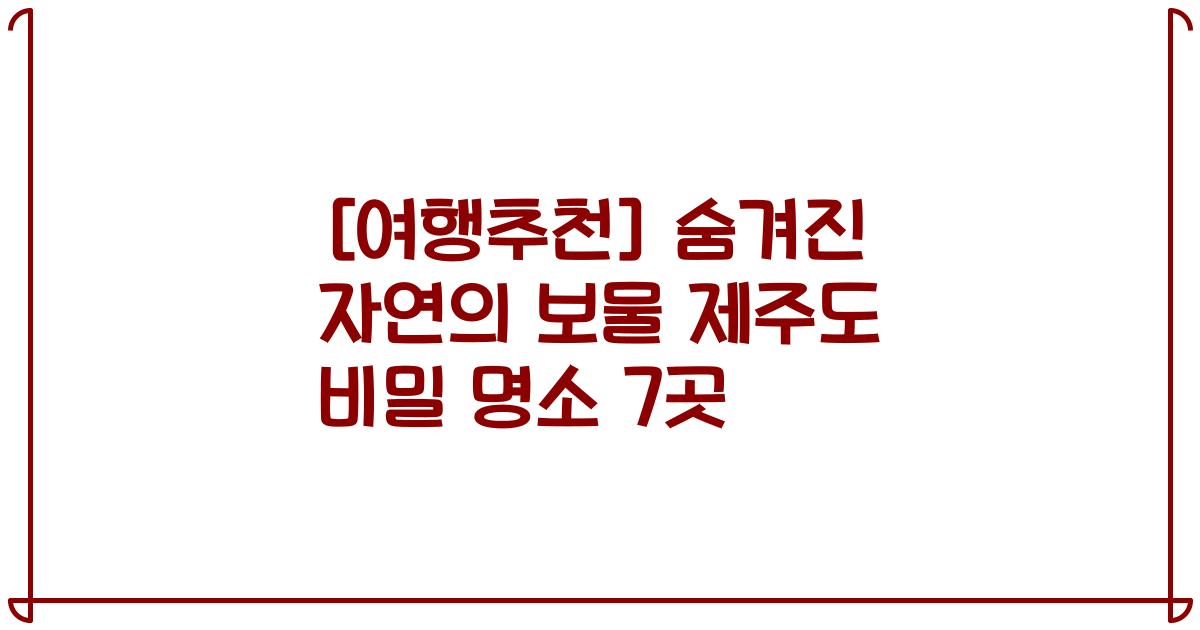[여행추천] 숨겨진 자연의 보물 제주도 비밀 명소 7곳