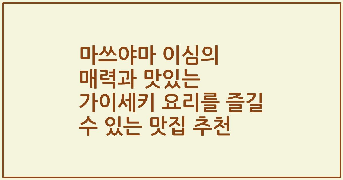 마쓰야마 이심의 매력과 맛있는 가이세키 요리를 즐길 수 있는 맛집 추천