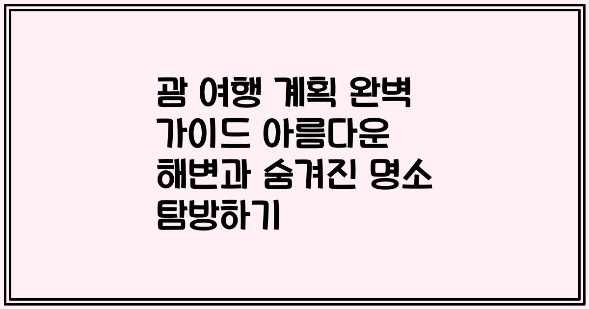 괌 여행 계획 완벽 가이드 아름다운 해변과 숨겨진 명소 탐방하기