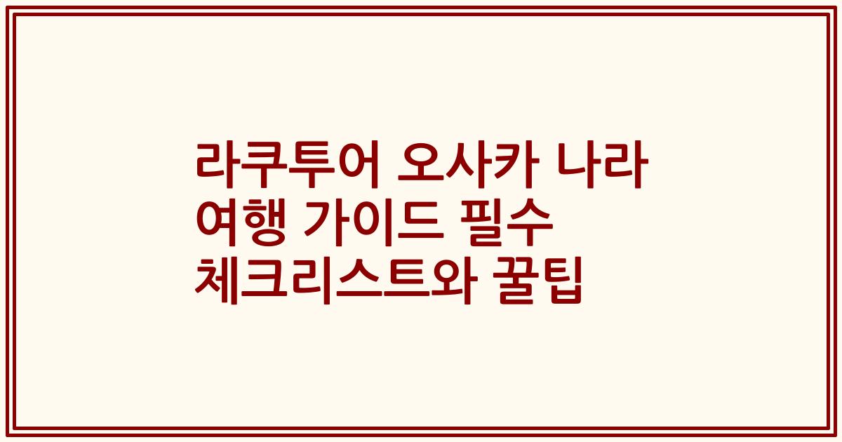 라쿠투어 오사카 나라 여행 가이드 필수 체크리스트와 꿀팁