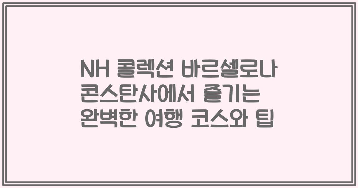 NH 콜렉션 바르셀로나 콘스탄사에서 즐기는 완벽한 여행 코스와 팁