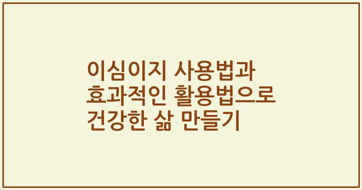 이심이지 사용법과 효과적인 활용법으로 건강한 삶 만들기