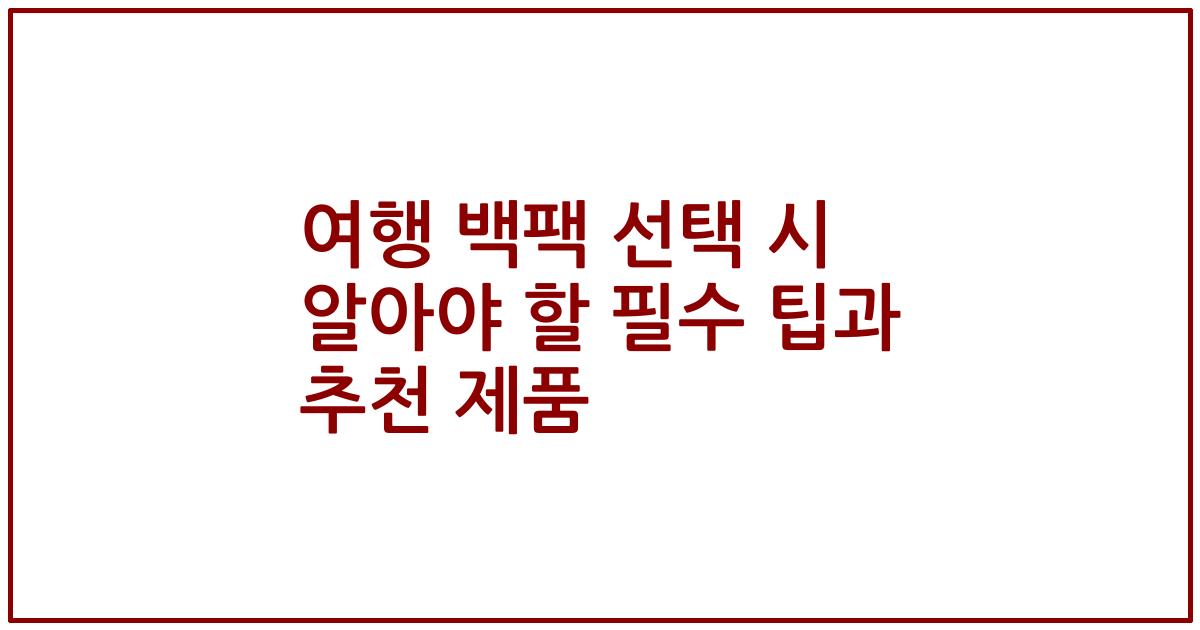 여행 백팩 선택 시 알아야 할 필수 팁과 추천 제품