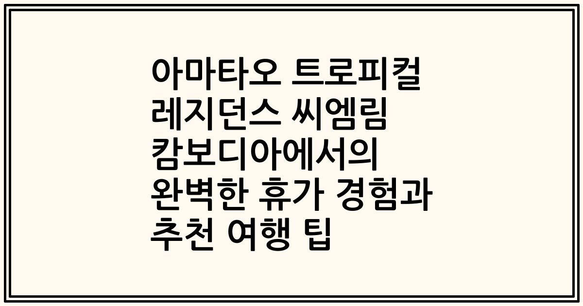 아마타오 트로피컬 레지던스 씨엠림 캄보디아에서의 완벽한 휴가 경험과 추천 여행 팁