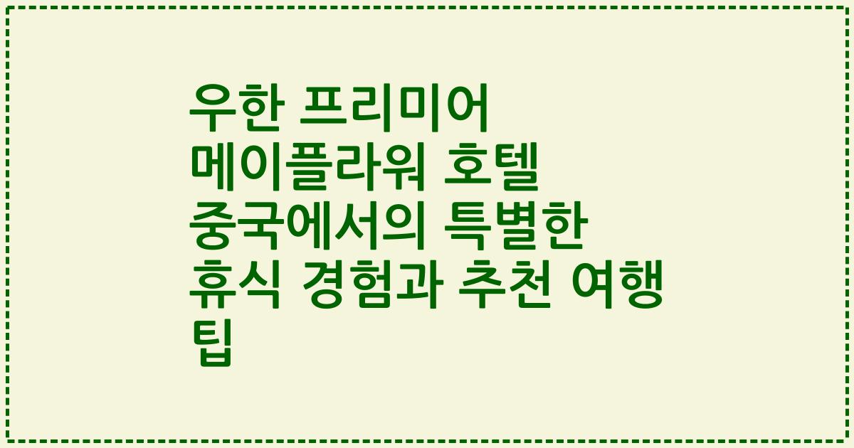 우한 프리미어 메이플라워 호텔 중국에서의 특별한 휴식 경험과 추천 여행 팁