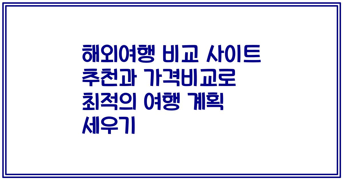 해외여행 비교 사이트 추천과 가격비교로 최적의 여행 계획 세우기
