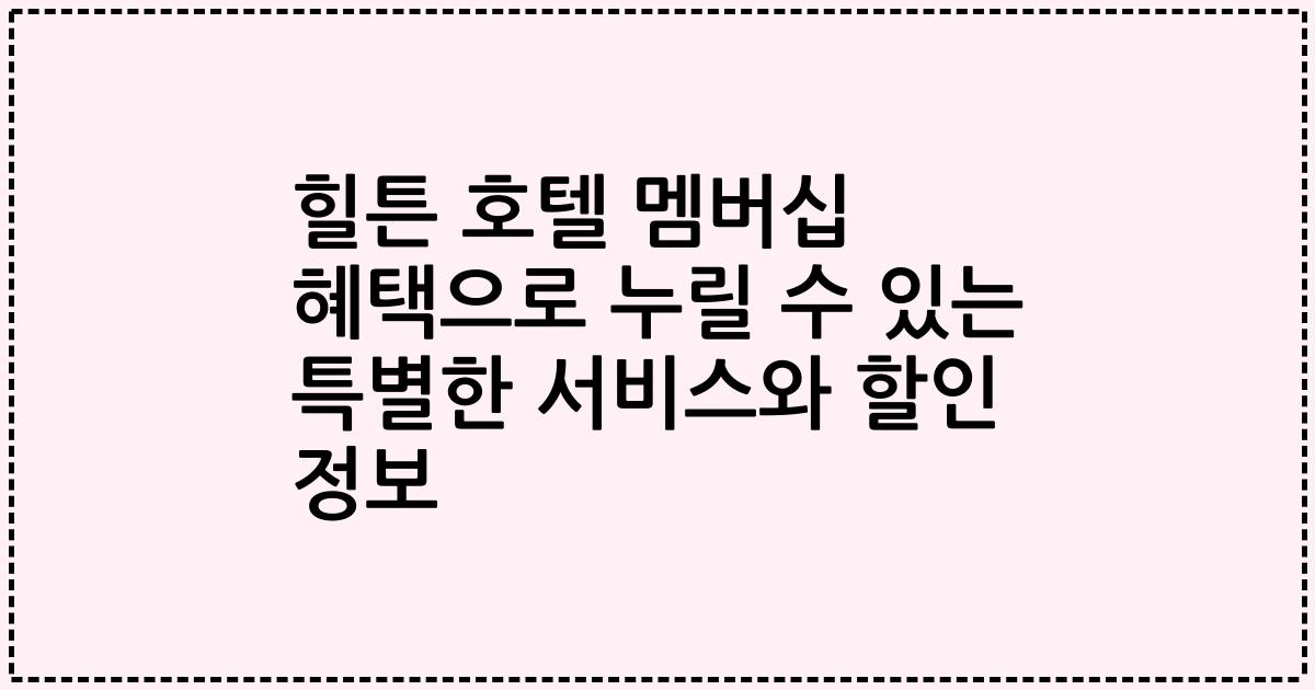 힐튼 호텔 멤버십 혜택으로 누릴 수 있는 특별한 서비스와 할인 정보