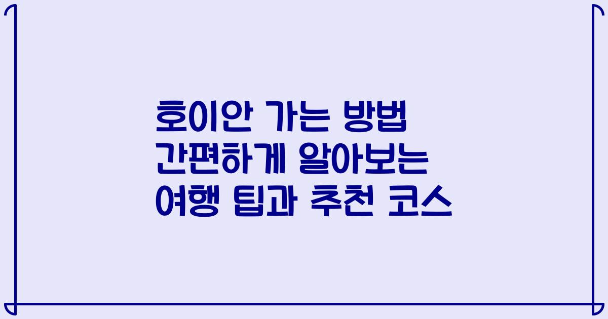 호이안 가는 방법 간편하게 알아보는 여행 팁과 추천 코스