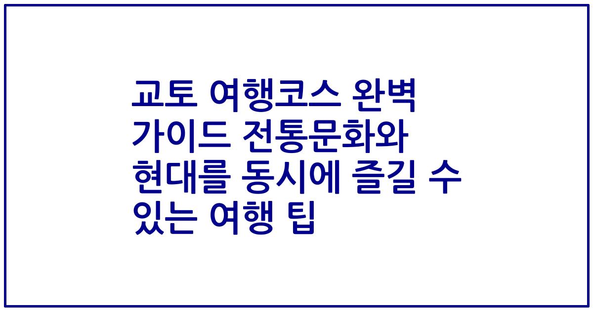 교토 여행코스 완벽 가이드 전통문화와 현대를 동시에 즐길 수 있는 여행 팁