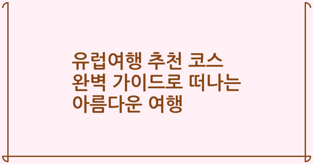 유럽여행 추천 코스 완벽 가이드로 떠나는 아름다운 여행