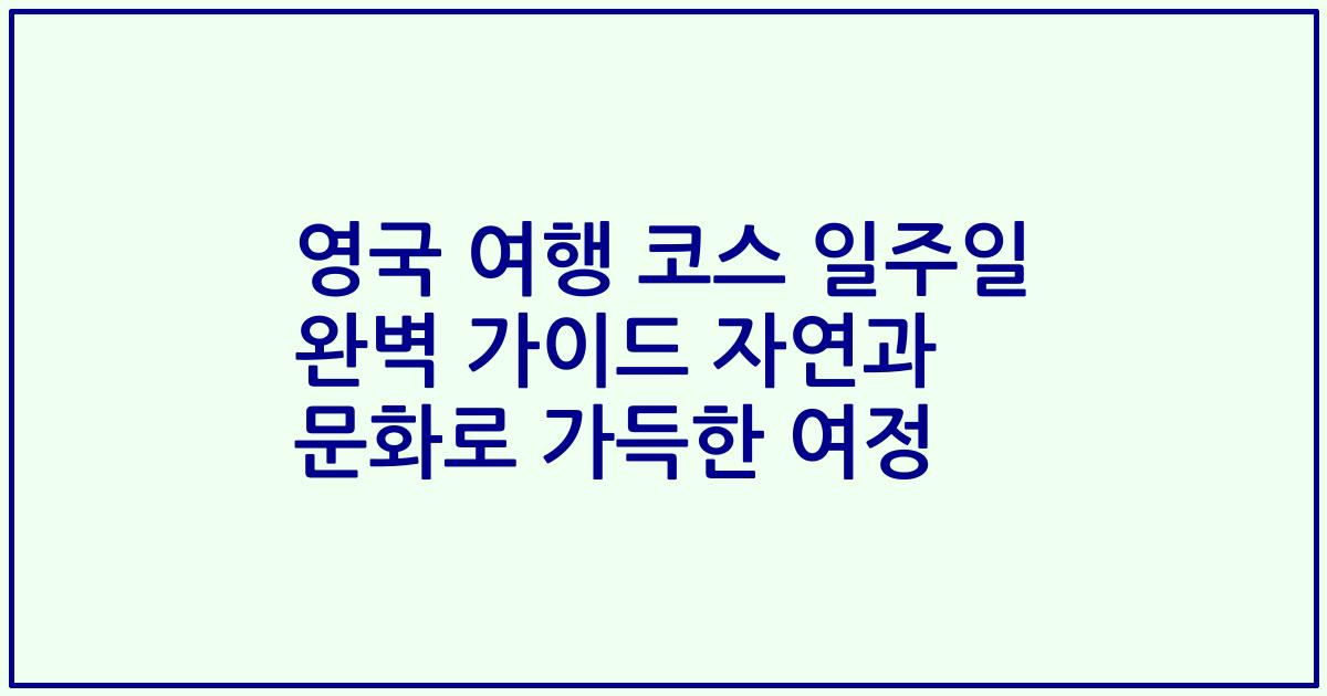 영국 여행 코스 일주일 완벽 가이드 자연과 문화로 가득한 여정