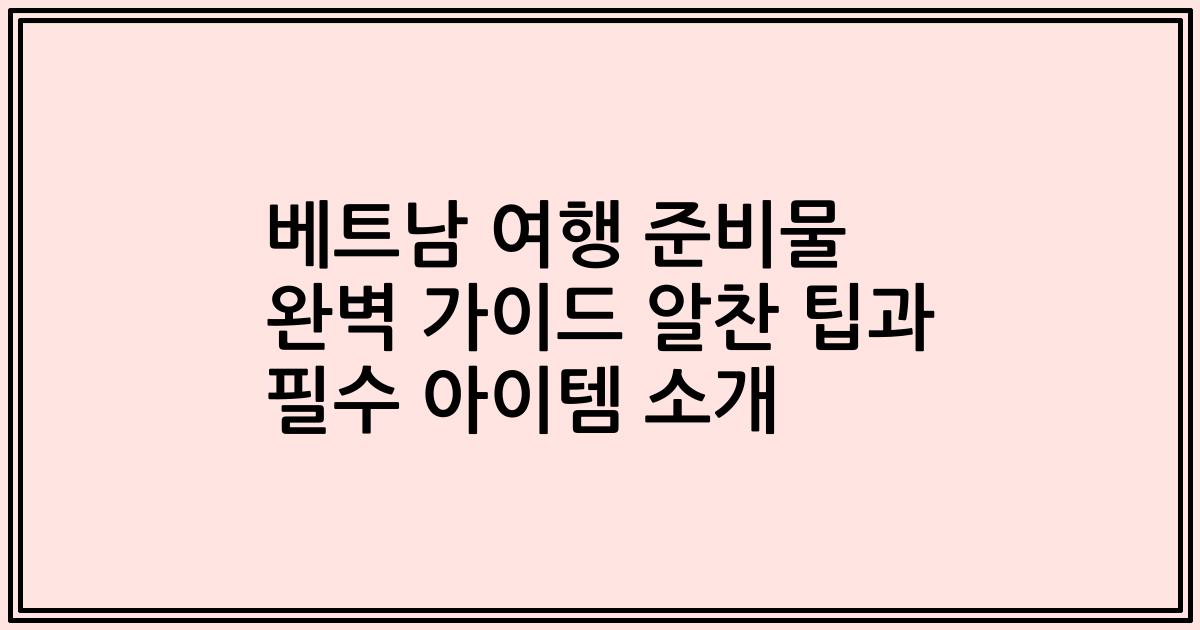 베트남 여행 준비물 완벽 가이드 알찬 팁과 필수 아이템 소개