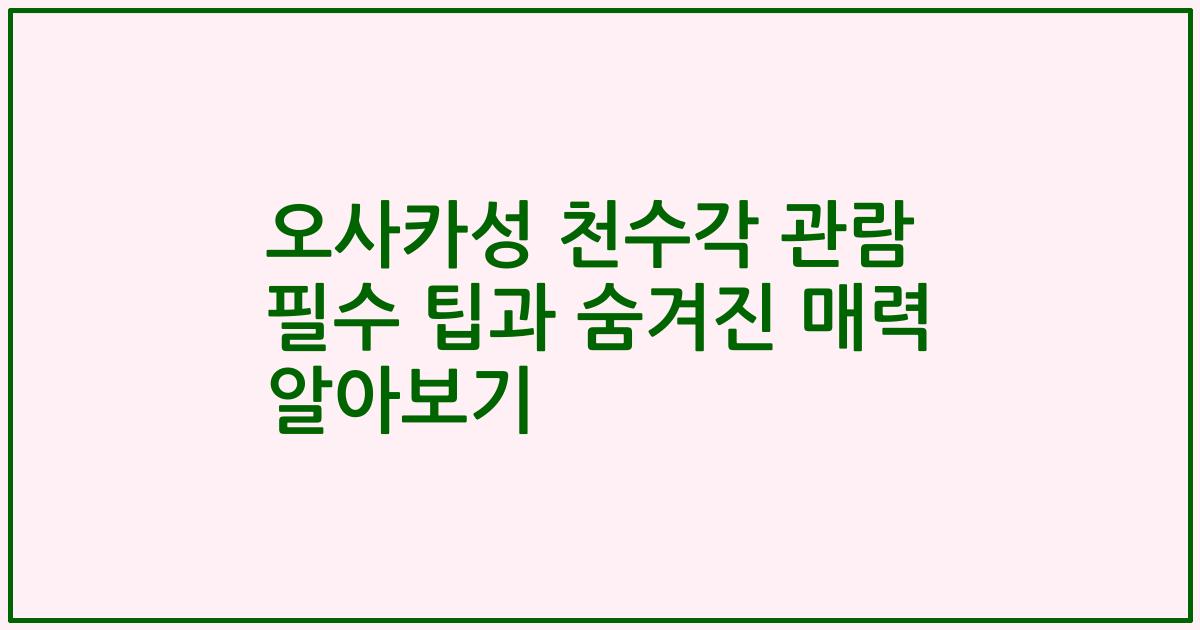 오사카성 천수각 관람 필수 팁과 숨겨진 매력 알아보기