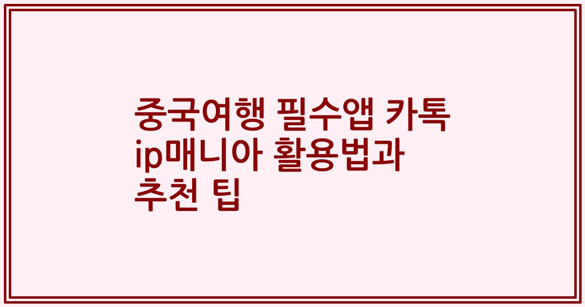 중국여행 필수앱 카톡 ip매니아 활용법과 추천 팁