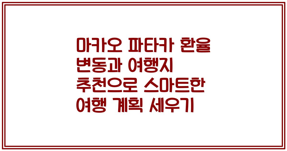 마카오 파타카 환율 변동과 여행지 추천으로 스마트한 여행 계획 세우기