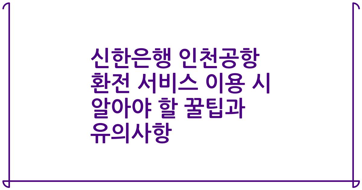 신한은행 인천공항 환전 서비스 이용 시 알아야 할 꿀팁과 유의사항