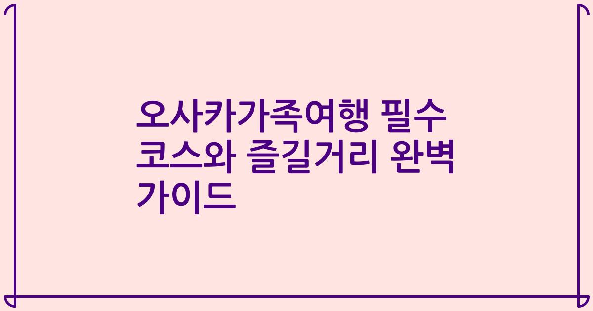 오사카가족여행 필수 코스와 즐길거리 완벽 가이드