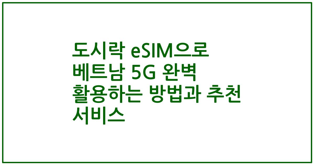 도시락 eSIM으로 베트남 5G 완벽 활용하는 방법과 추천 서비스