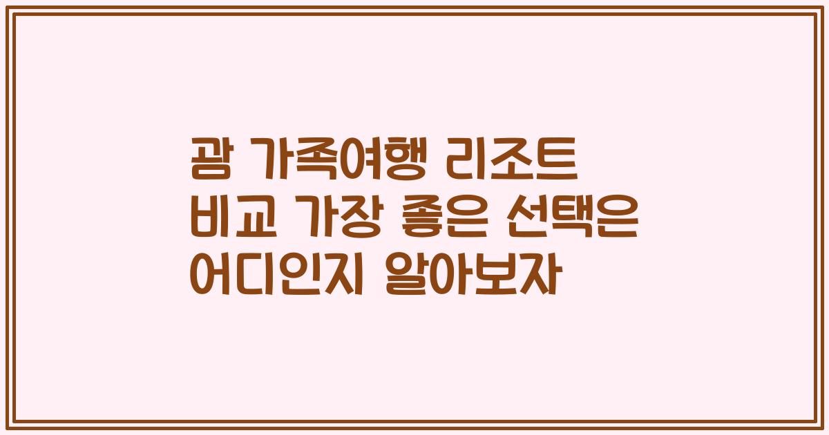 괌 가족여행 리조트 비교 가장 좋은 선택은 어디인지 알아보자