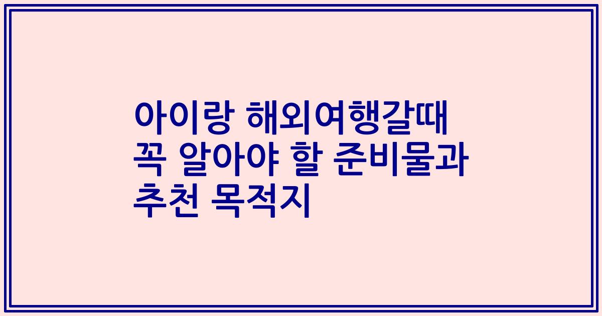 아이랑 해외여행갈때 꼭 알아야 할 준비물과 추천 목적지