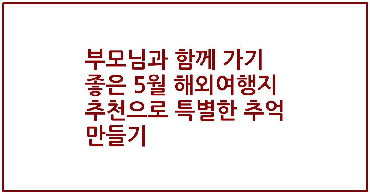 부모님과 함께 가기 좋은 5월 해외여행지 추천으로 특별한 추억 만들기