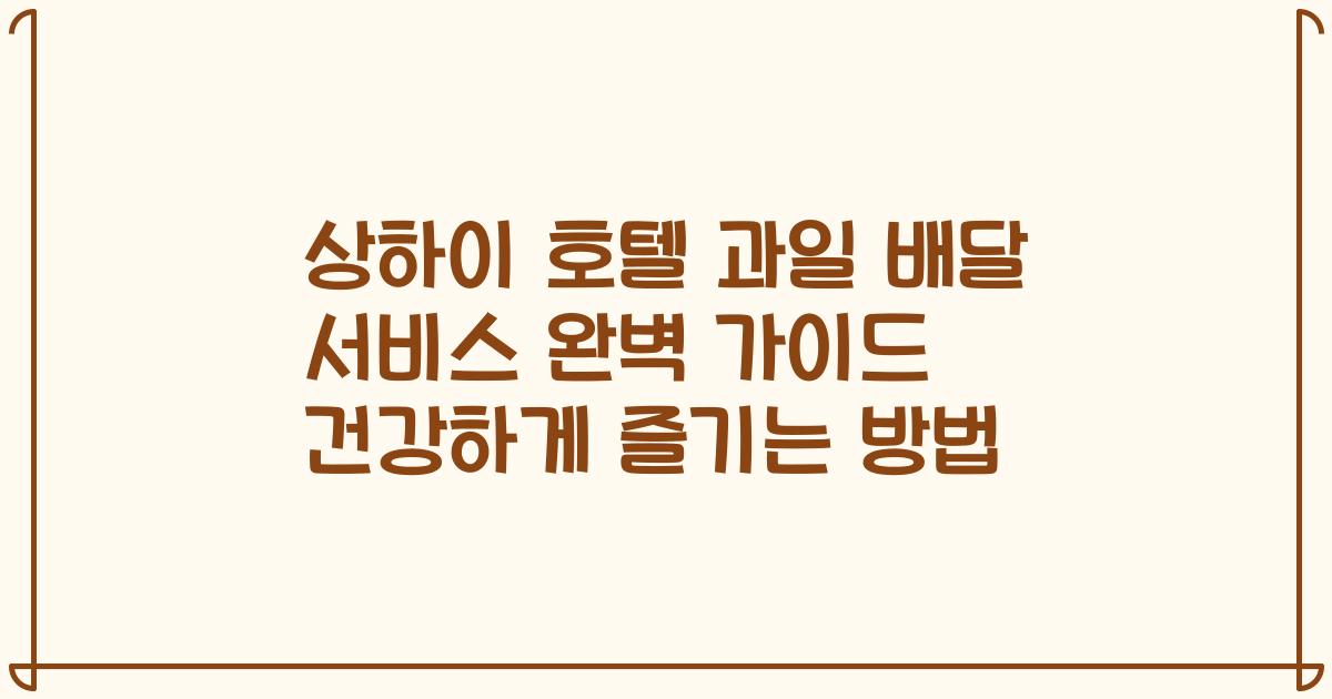 상하이 호텔 과일 배달 서비스 완벽 가이드 건강하게 즐기는 방법