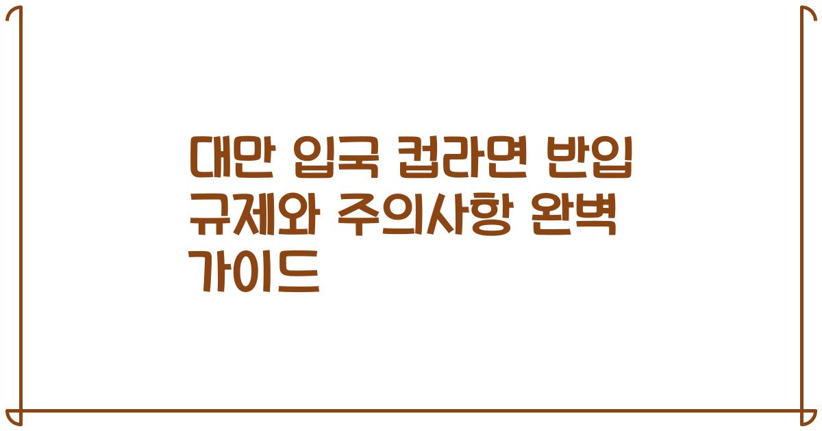 대만 입국 컵라면 반입 규제와 주의사항 완벽 가이드