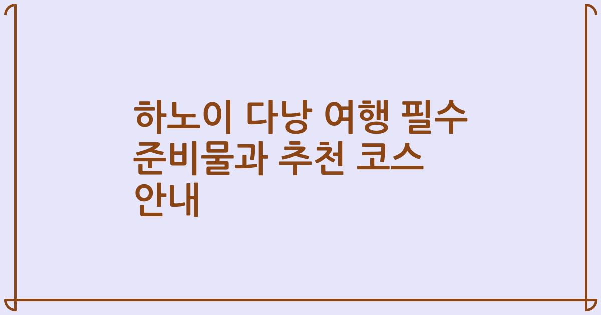 하노이 다낭 여행 필수 준비물과 추천 코스 안내