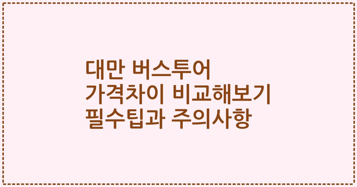 대만 버스투어 가격차이 비교해보기 필수팁과 주의사항