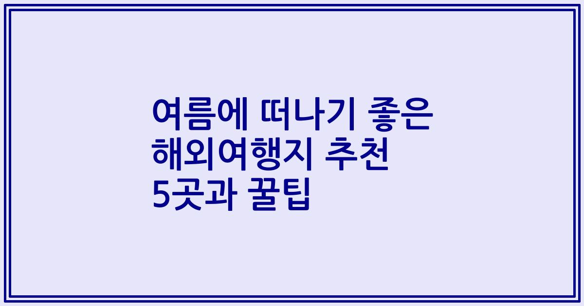 여름에 떠나기 좋은 해외여행지 추천 5곳과 꿀팁