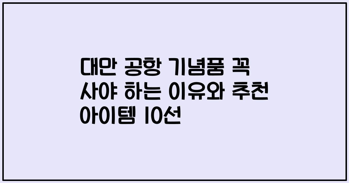 대만 공항 기념품 꼭 사야 하는 이유와 추천 아이템 10선