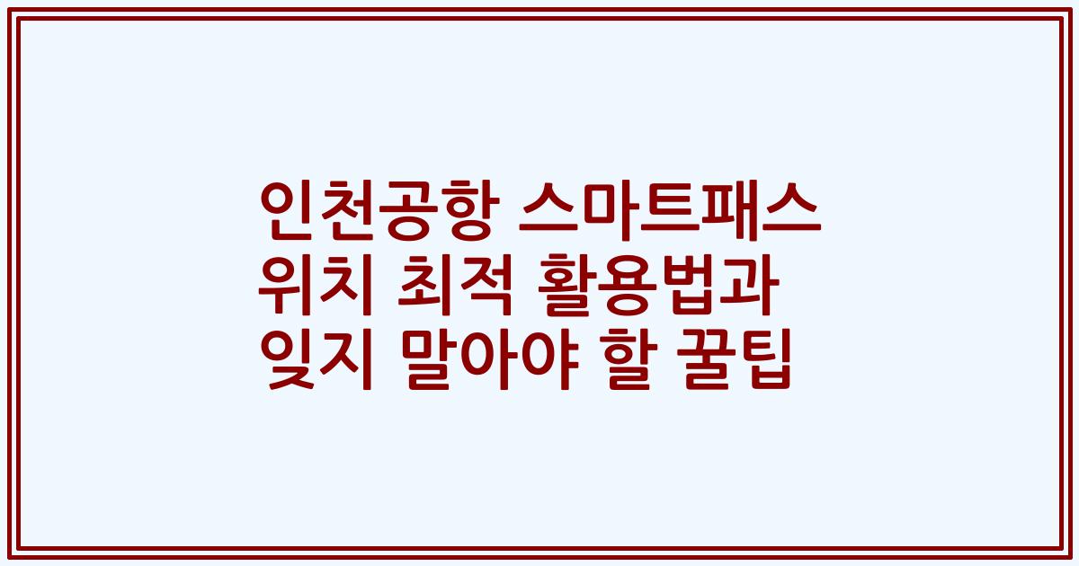 인천공항 스마트패스 위치 최적 활용법과 잊지 말아야 할 꿀팁