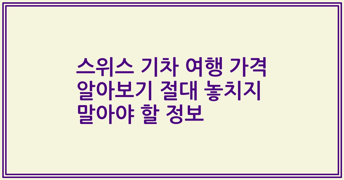 스위스 기차 여행 가격 알아보기 절대 놓치지 말아야 할 정보