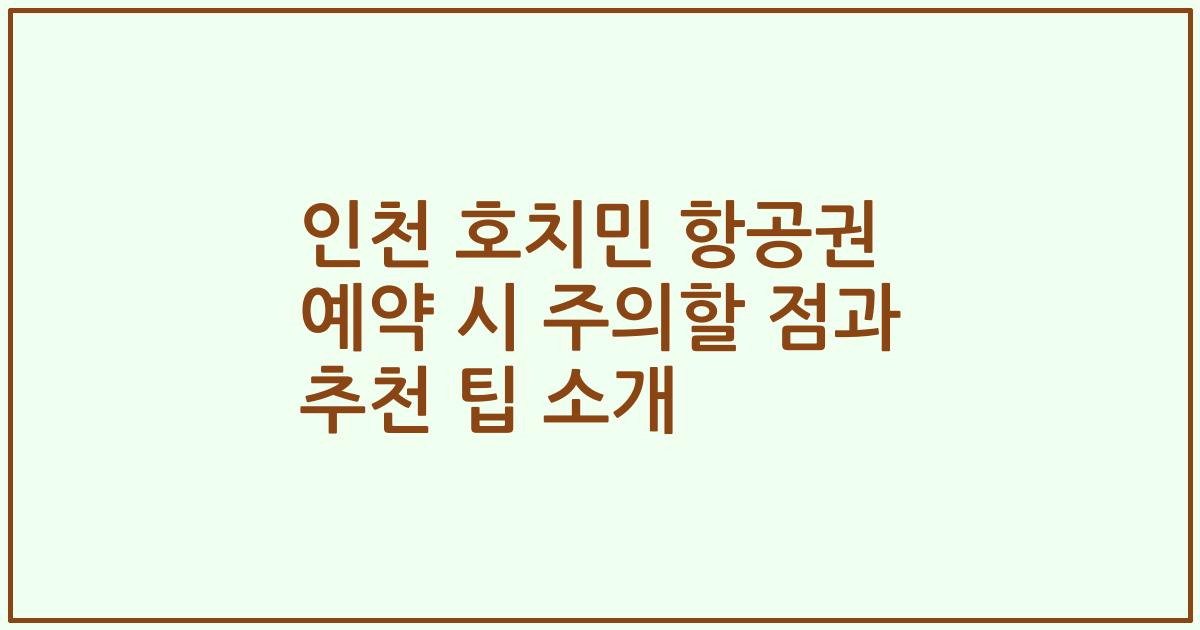 인천 호치민 항공권 예약 시 주의할 점과 추천 팁 소개