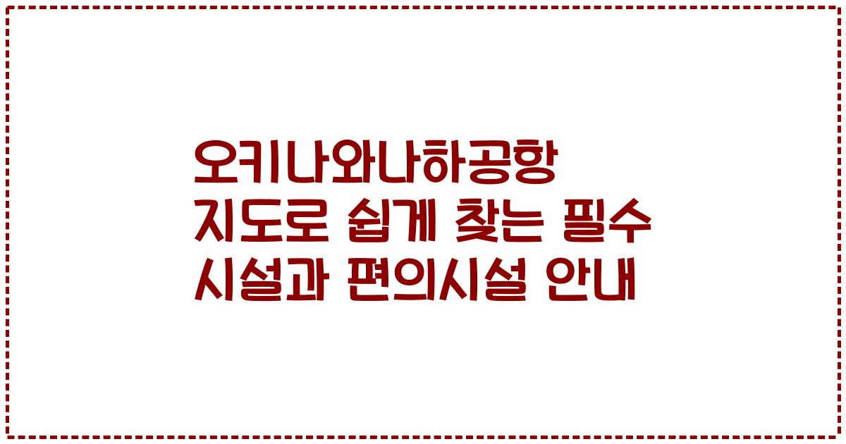 오키나와나하공항 지도로 쉽게 찾는 필수 시설과 편의시설 안내