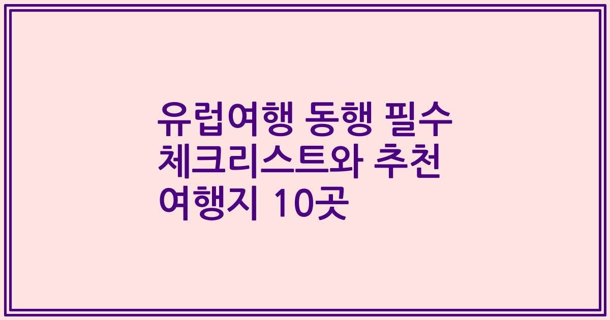 유럽여행 동행 필수 체크리스트와 추천 여행지 10곳